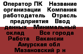 Оператор ПК › Название организации ­ Компания-работодатель › Отрасль предприятия ­ Ввод данных › Минимальный оклад ­ 1 - Все города Работа » Вакансии   . Амурская обл.,Мазановский р-н